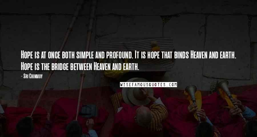 Sri Chinmoy quotes: Hope is at once both simple and profound. It is hope that binds Heaven and earth. Hope is the bridge between Heaven and earth. Sri Chinmoy quotes: Hope is at once both simple and profound. It is hope that binds Heaven and earth. Hope is the bridge between Heaven and earth.