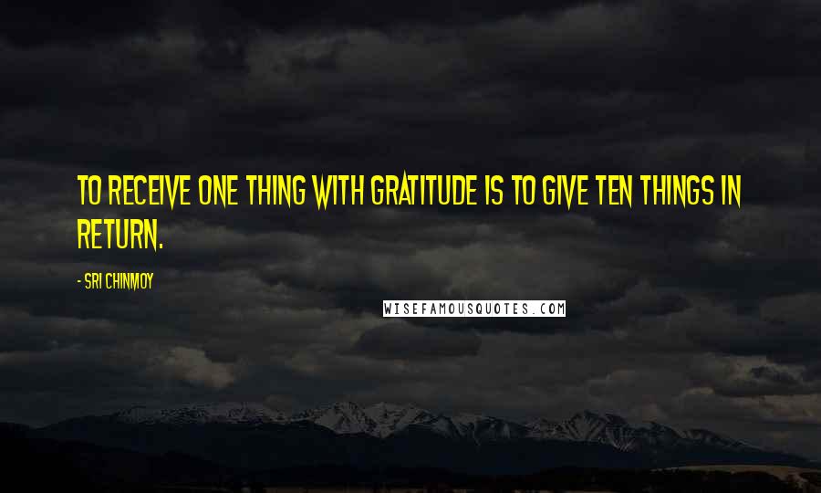 Sri Chinmoy quotes: To receive one thing with gratitude is to give ten things in return.