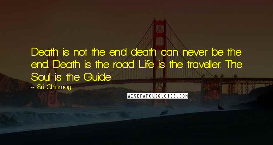 Sri Chinmoy quotes: Death is not the end death can never be the end. Death is the road. Life is the traveller. The Soul is the Guide