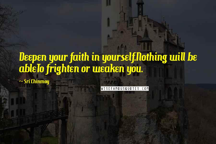Sri Chinmoy quotes: Deepen your faith in yourself.Nothing will be ableTo frighten or weaken you.