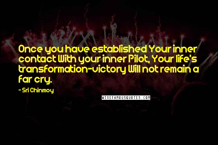 Sri Chinmoy quotes: Once you have established Your inner contact With your inner Pilot, Your life's transformation-victory Will not remain a far cry. Sri Chinmoy quotes: Once you have established Your inner contact With your inner Pilot, Your life's transformation-victory Will not remain a far cry.