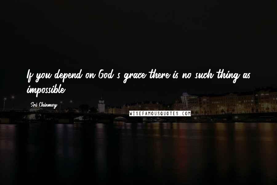 Sri Chinmoy quotes: If you depend on God's grace there is no such thing as impossible.
