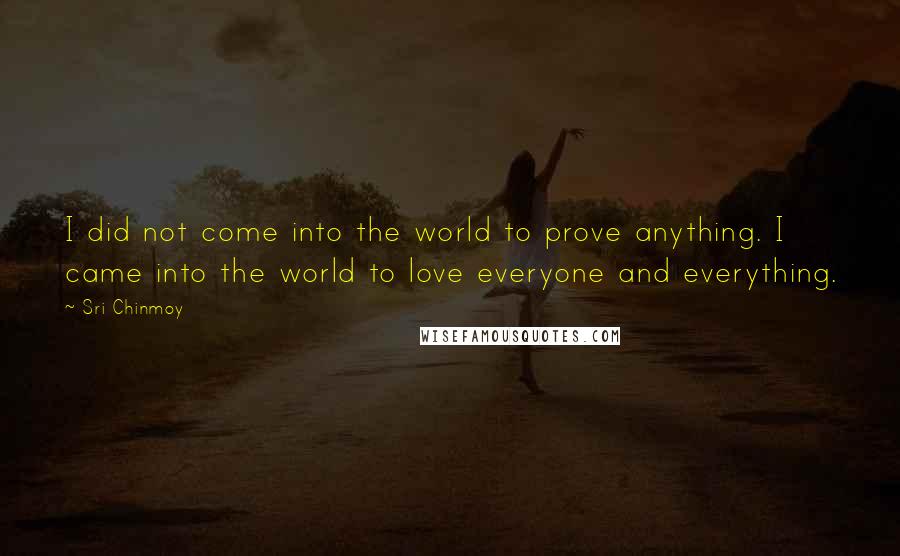 Sri Chinmoy quotes: I did not come into the world to prove anything. I came into the world to love everyone and everything. Sri Chinmoy quotes: I did not come into the world to prove anything. I came into the world to love everyone and everything.