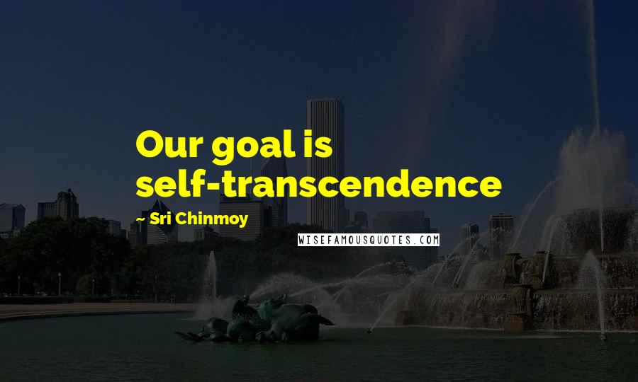 Sri Chinmoy quotes: Our goal is self-transcendence