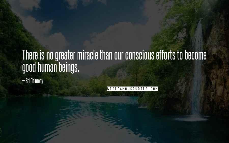 Sri Chinmoy quotes: There is no greater miracle than our conscious efforts to become good human beings.