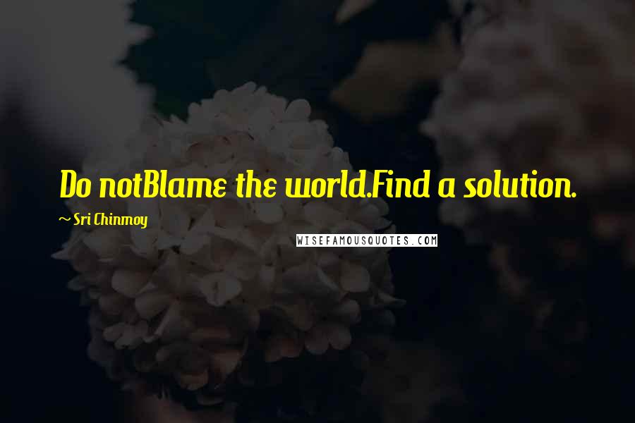 Sri Chinmoy quotes: Do notBlame the world.Find a solution.