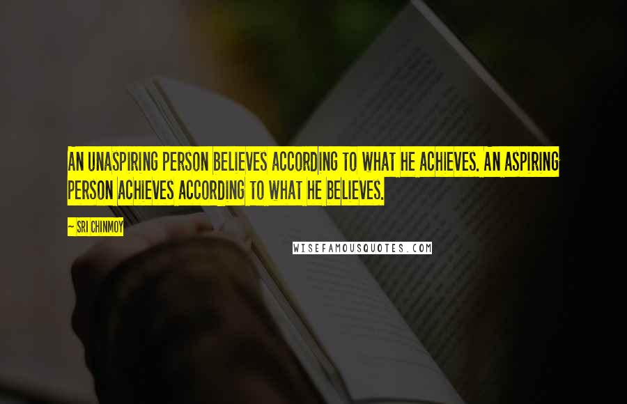 Sri Chinmoy quotes: An unaspiring person believes according to what he achieves. An aspiring person achieves according to what he believes. Sri Chinmoy quotes: An unaspiring person believes according to what he achieves. An aspiring person achieves according to what he believes.