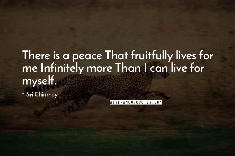 Sri Chinmoy quotes: There is a peace That fruitfully lives for me Infinitely more Than I can live for myself.