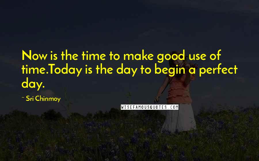 Sri Chinmoy quotes: Now is the time to make good use of time.Today is the day to begin a perfect day.