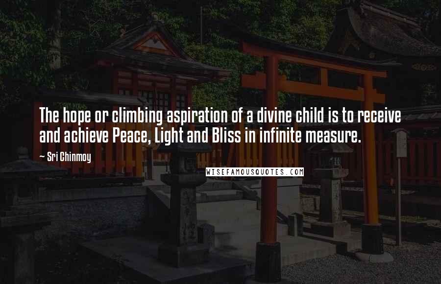 Sri Chinmoy quotes: The hope or climbing aspiration of a divine child is to receive and achieve Peace, Light and Bliss in infinite measure.