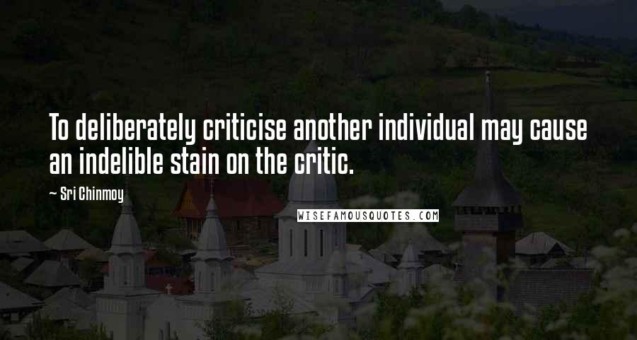 Sri Chinmoy quotes: To deliberately criticise another individual may cause an indelible stain on the critic.