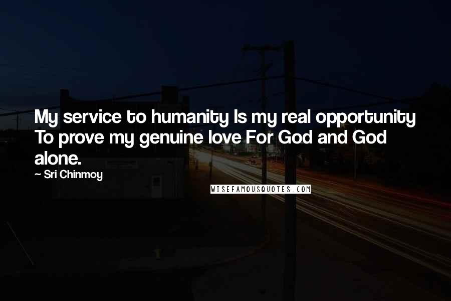 Sri Chinmoy quotes: My service to humanity Is my real opportunity To prove my genuine love For God and God alone.