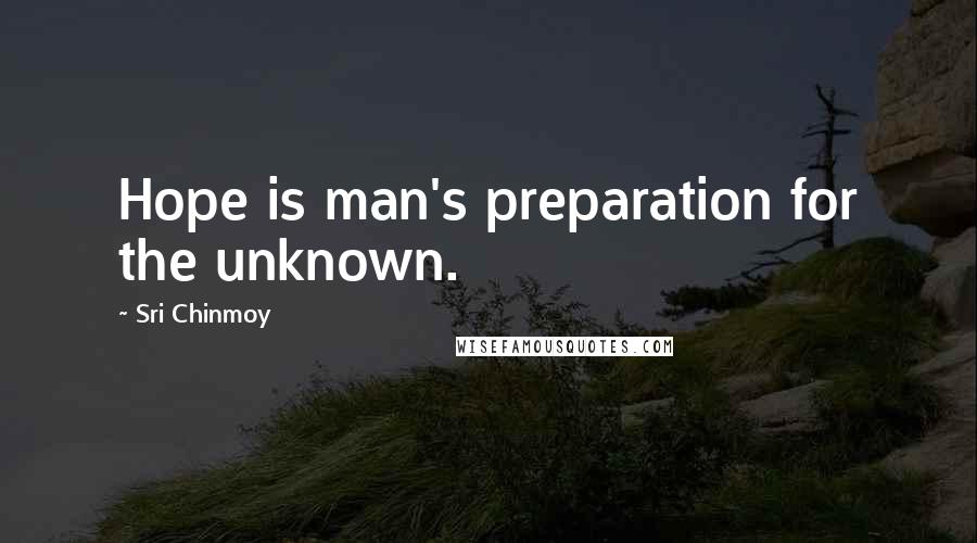 Sri Chinmoy quotes: Hope is man's preparation for the unknown.