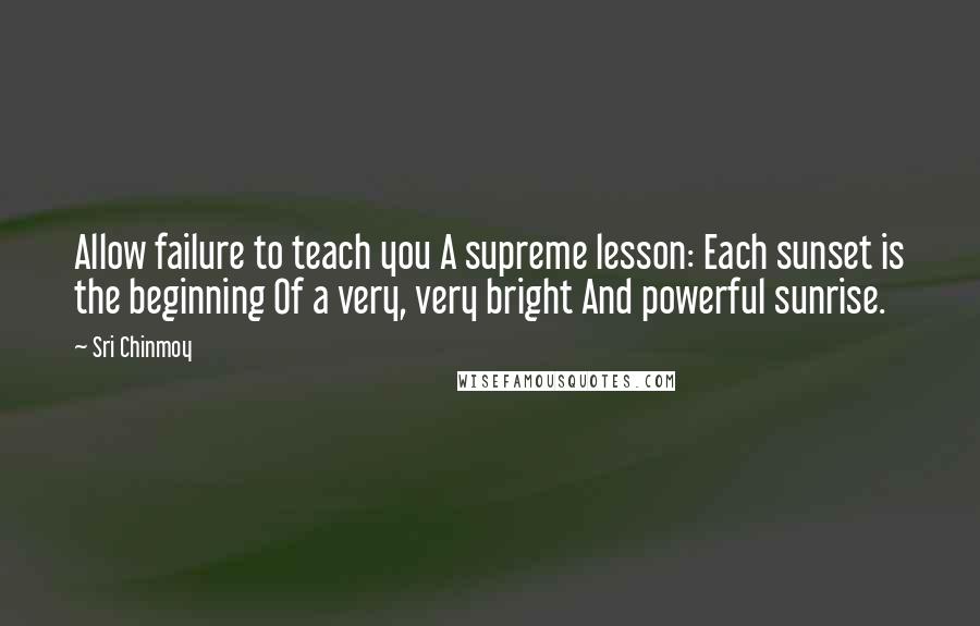 Sri Chinmoy quotes: Allow failure to teach you A supreme lesson: Each sunset is the beginning Of a very, very bright And powerful sunrise.