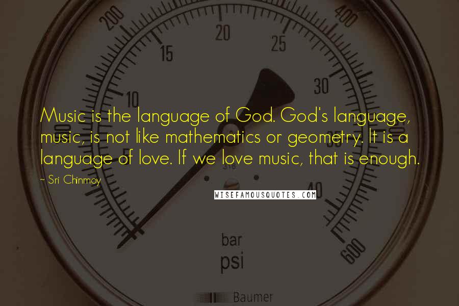 Sri Chinmoy quotes: Music is the language of God. God's language, music, is not like mathematics or geometry. It is a language of love. If we love music, that is enough. Sri Chinmoy quotes: Music is the language of God. God's language, music, is not like mathematics or geometry. It is a language of love. If we love music, that is enough.