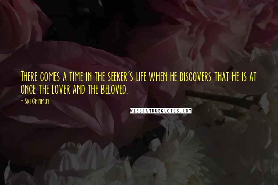 Sri Chinmoy quotes: There comes a time in the seeker's life when he discovers that he is at once the lover and the beloved.