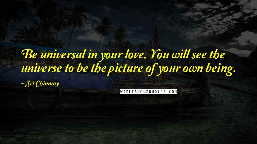 Sri Chinmoy quotes: Be universal in your love. You will see the universe to be the picture of your own being.