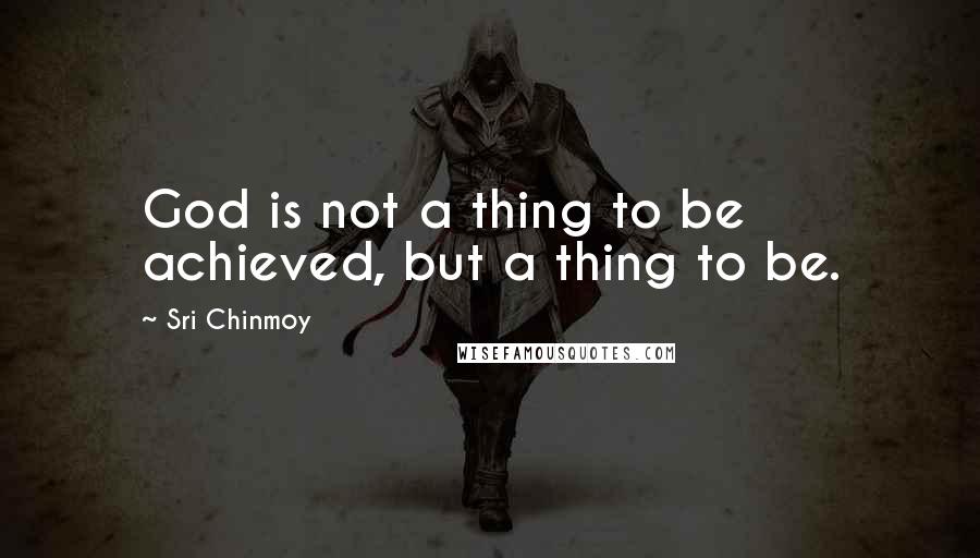 Sri Chinmoy quotes: God is not a thing to be achieved, but a thing to be.