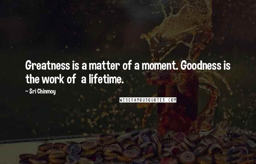 Sri Chinmoy quotes: Greatness is a matter of a moment. Goodness is the work of a lifetime.