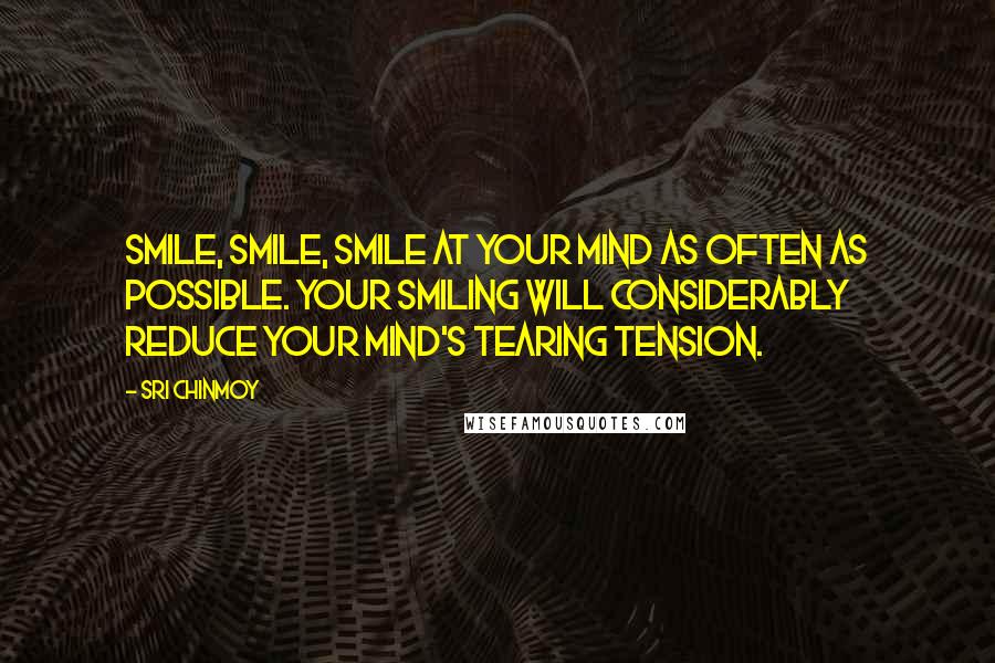 Sri Chinmoy quotes: Smile, smile, smile at your mind as often as possible. Your smiling will considerably reduce your mind's tearing tension. Sri Chinmoy quotes: Smile, smile, smile at your mind as often as possible. Your smiling will considerably reduce your mind's tearing tension.