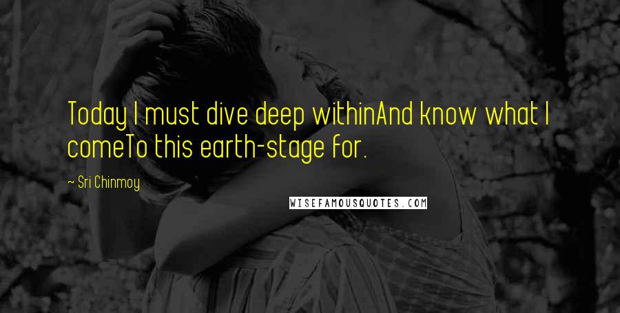 Sri Chinmoy quotes: Today I must dive deep withinAnd know what I comeTo this earth-stage for.