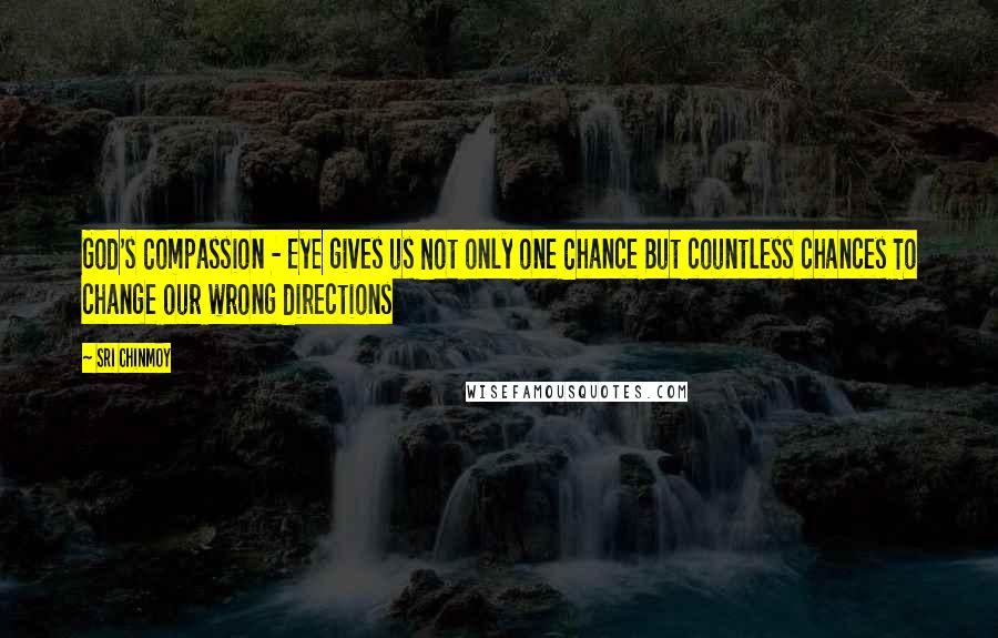 Sri Chinmoy quotes: God's Compassion - Eye gives us Not only one Chance But countless chances To change our wrong directions Sri Chinmoy quotes: God's Compassion - Eye gives us Not only one Chance But countless chances To change our wrong directions