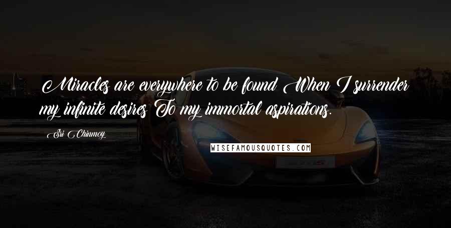 Sri Chinmoy quotes: Miracles are everywhere to be found When I surrender my infinite desires To my immortal aspirations.