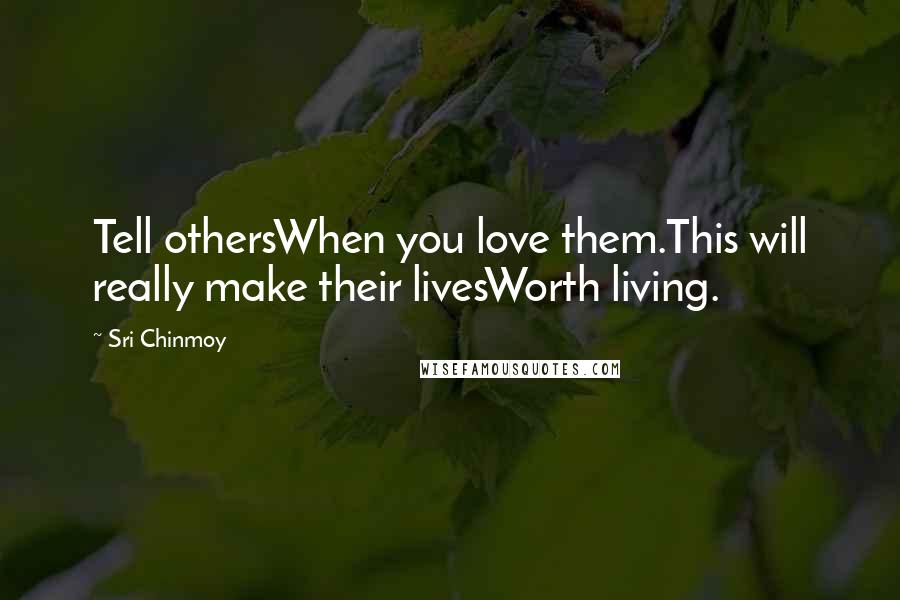 Sri Chinmoy quotes: Tell othersWhen you love them.This will really make their livesWorth living.