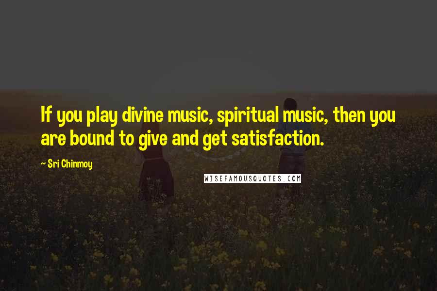 Sri Chinmoy quotes: If you play divine music, spiritual music, then you are bound to give and get satisfaction.