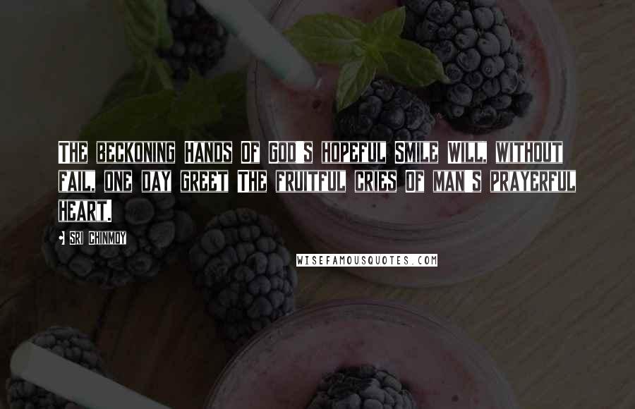 Sri Chinmoy quotes: The beckoning Hands Of God's hopeful Smile Will, without fail, one day greet The fruitful cries Of man's prayerful heart.