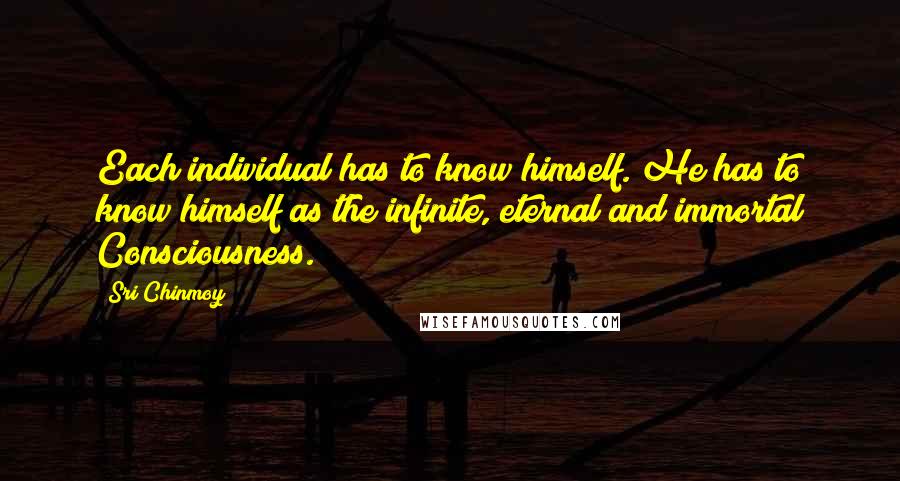 Sri Chinmoy quotes: Each individual has to know himself. He has to know himself as the infinite, eternal and immortal Consciousness. Sri Chinmoy quotes: Each individual has to know himself. He has to know himself as the infinite, eternal and immortal Consciousness.