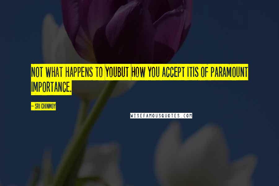 Sri Chinmoy quotes: Not what happens to youBut how you accept itIs of paramount importance.