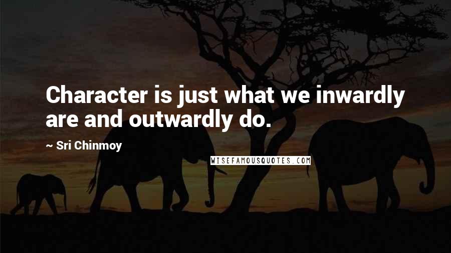 Sri Chinmoy quotes: Character is just what we inwardly are and outwardly do.