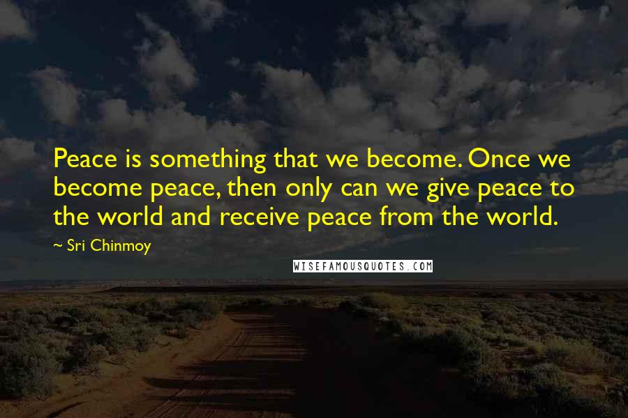 Sri Chinmoy quotes: Peace is something that we become. Once we become peace, then only can we give peace to the world and receive peace from the world.