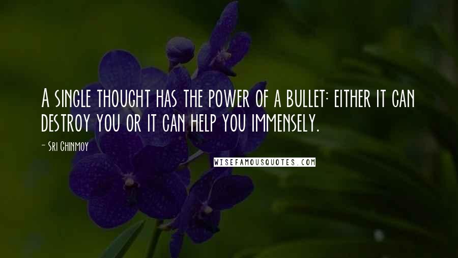 Sri Chinmoy quotes: A single thought has the power of a bullet: either it can destroy you or it can help you immensely.