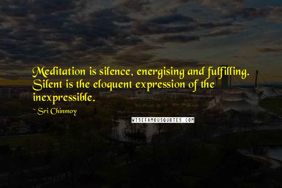 Sri Chinmoy quotes: Meditation is silence, energising and fulfilling. Silent is the eloquent expression of the inexpressible. Sri Chinmoy quotes: Meditation is silence, energising and fulfilling. Silent is the eloquent expression of the inexpressible.