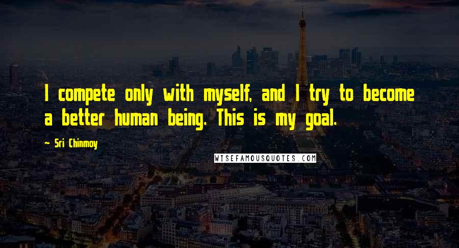 Sri Chinmoy quotes: I compete only with myself, and I try to become a better human being. This is my goal.