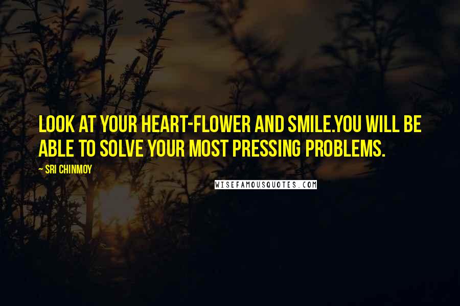 Sri Chinmoy quotes: Look at your heart-flower and smile.You will be able to solve your most pressing problems.