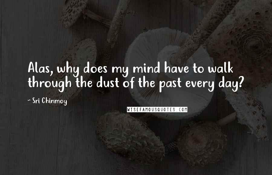 Sri Chinmoy quotes: Alas, why does my mind have to walk through the dust of the past every day?