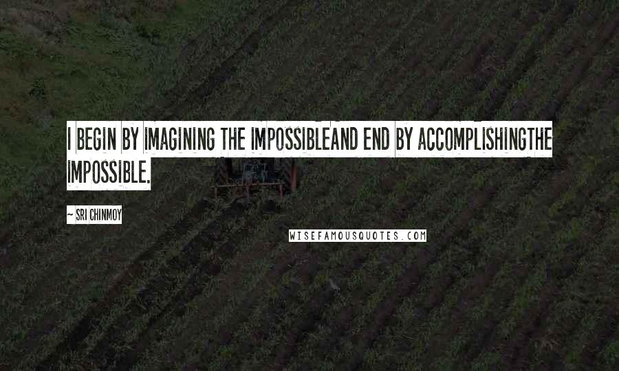Sri Chinmoy quotes: I begin by imagining The impossibleAnd end by accomplishingThe impossible.