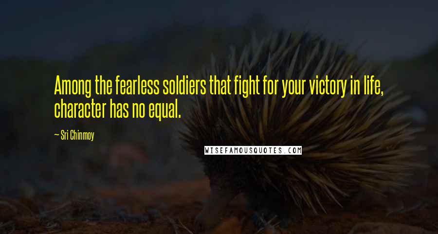 Sri Chinmoy quotes: Among the fearless soldiers that fight for your victory in life, character has no equal.