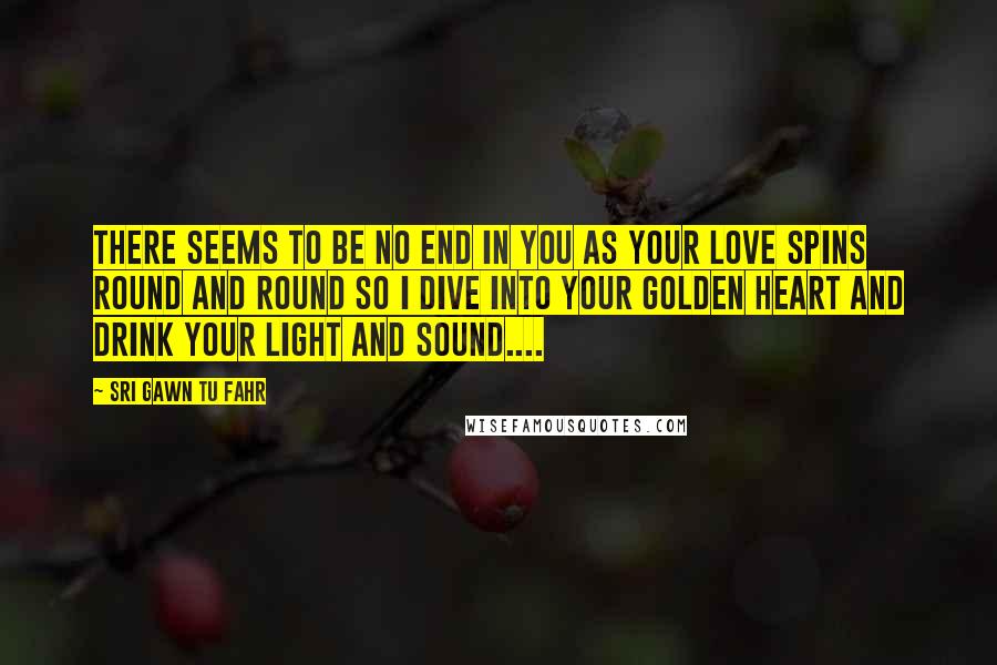 Sri Gawn Tu Fahr quotes: There seems to be no end in you as your love spins round and round so I dive into your golden heart and drink your light and sound....