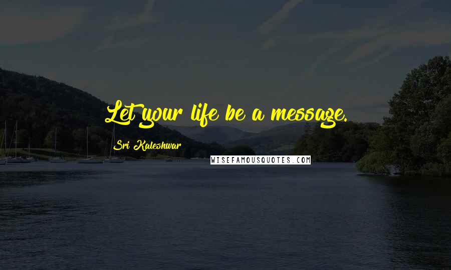 Sri Kaleshwar quotes: Let your life be a message.