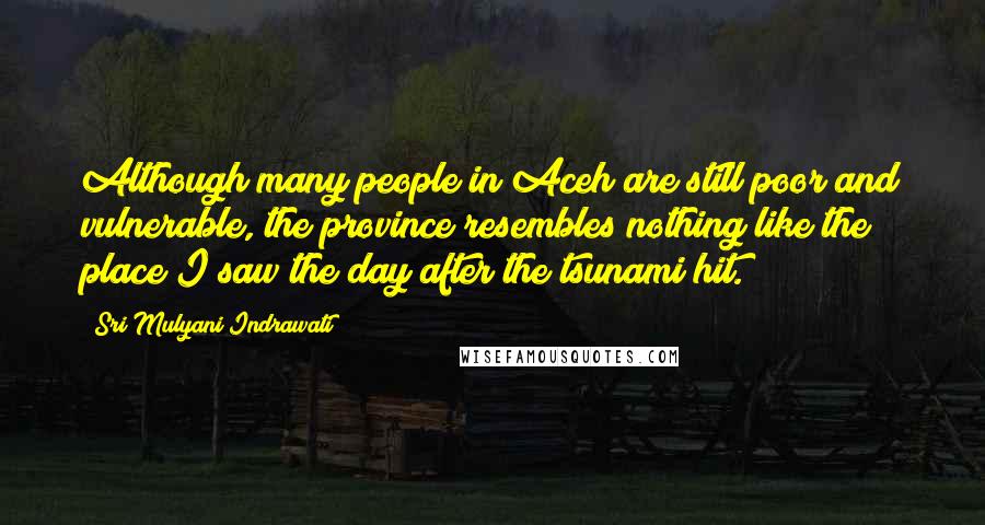 Sri Mulyani Indrawati quotes: Although many people in Aceh are still poor and vulnerable, the province resembles nothing like the place I saw the day after the tsunami hit.