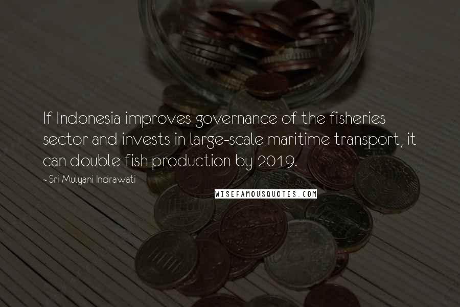 Sri Mulyani Indrawati quotes: If Indonesia improves governance of the fisheries sector and invests in large-scale maritime transport, it can double fish production by 2019. Sri Mulyani Indrawati quotes: If Indonesia improves governance of the fisheries sector and invests in large-scale maritime transport, it can double fish production by 2019.