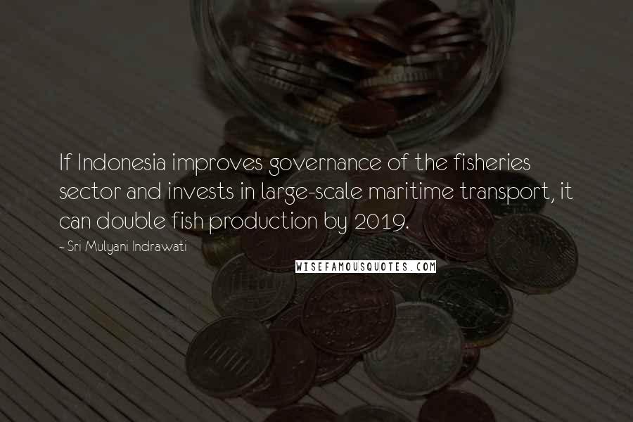 Sri Mulyani Indrawati quotes: If Indonesia improves governance of the fisheries sector and invests in large-scale maritime transport, it can double fish production by 2019.