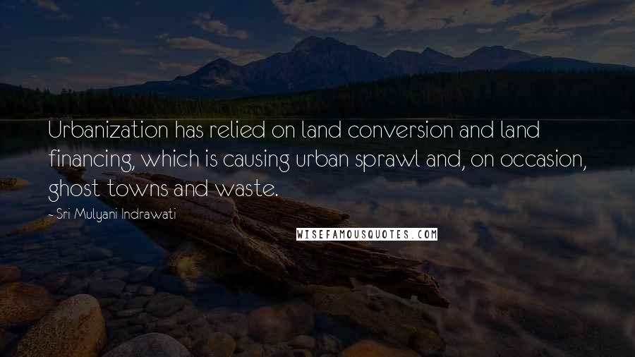 Sri Mulyani Indrawati quotes: Urbanization has relied on land conversion and land financing, which is causing urban sprawl and, on occasion, ghost towns and waste.