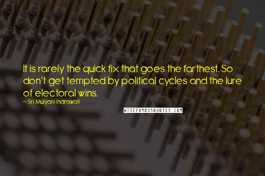 Sri Mulyani Indrawati quotes: It is rarely the quick fix that goes the farthest. So don't get tempted by political cycles and the lure of electoral wins.