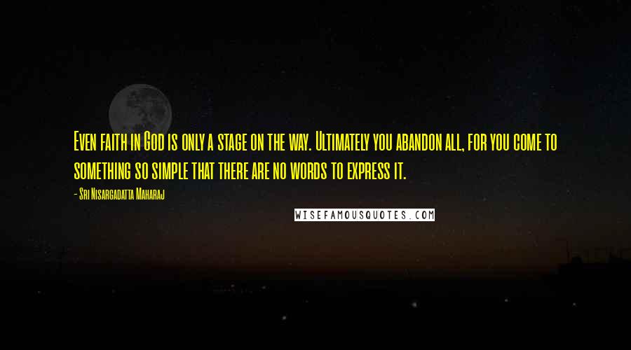 Sri Nisargadatta Maharaj quotes: Even faith in God is only a stage on the way. Ultimately you abandon all, for you come to something so simple that there are no words to express it. Sri Nisargadatta Maharaj quotes: Even faith in God is only a stage on the way. Ultimately you abandon all, for you come to something so simple that there are no words to express it.