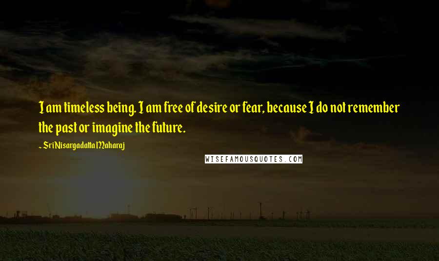 Sri Nisargadatta Maharaj quotes: I am timeless being. I am free of desire or fear, because I do not remember the past or imagine the future. Sri Nisargadatta Maharaj quotes: I am timeless being. I am free of desire or fear, because I do not remember the past or imagine the future.
